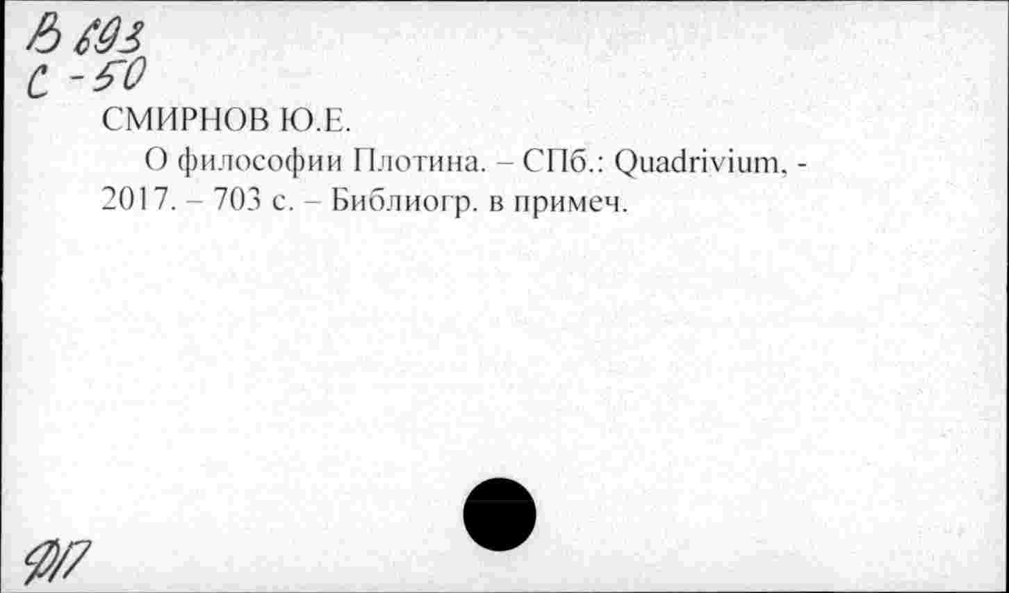 ﻿СМИРНОВ IO.E.
О философии Плотина. - СПб.: Quadrivium. -201 7. - 703 с. - Библиогр. в примем.